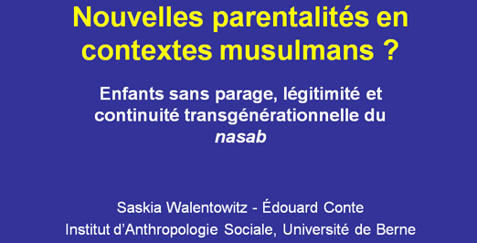 Télcharger le diaporama de Saskia Walentowitz et Edouard Conte : Nouvelles parentalités en contextes musulmans ? Enfants sans parage, légitimité et continuité transgénérationnelle du nasab Télcharger le diaporama de Saskia Walentowitz et Edouard Conte : Nouvelles parentalités en contextes musulmans ? Enfants sans parage, légitimité et continuité transgénérationnelle du nasab